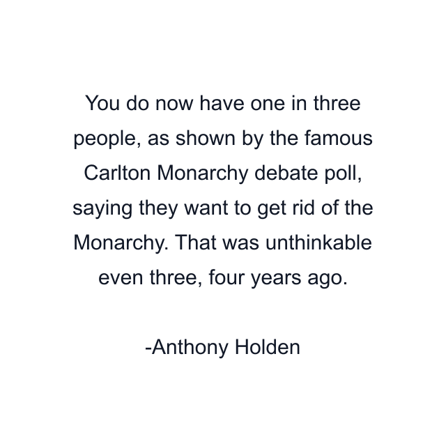 You do now have one in three people, as shown by the famous Carlton Monarchy debate poll, saying they want to get rid of the Monarchy. That was unthinkable even three, four years ago.