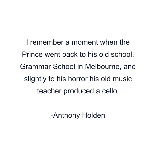 I remember a moment when the Prince went back to his old school, Grammar School in Melbourne, and slightly to his horror his old music teacher produced a cello.