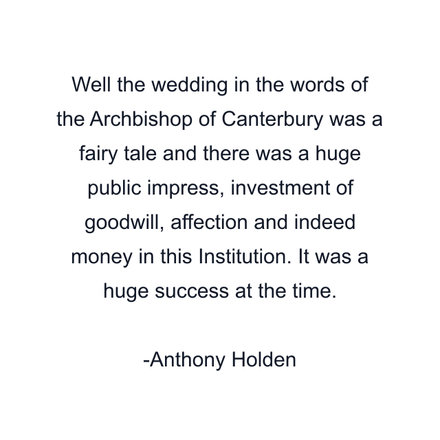 Well the wedding in the words of the Archbishop of Canterbury was a fairy tale and there was a huge public impress, investment of goodwill, affection and indeed money in this Institution. It was a huge success at the time.