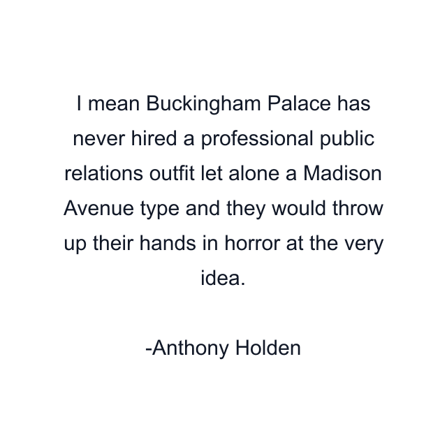 I mean Buckingham Palace has never hired a professional public relations outfit let alone a Madison Avenue type and they would throw up their hands in horror at the very idea.