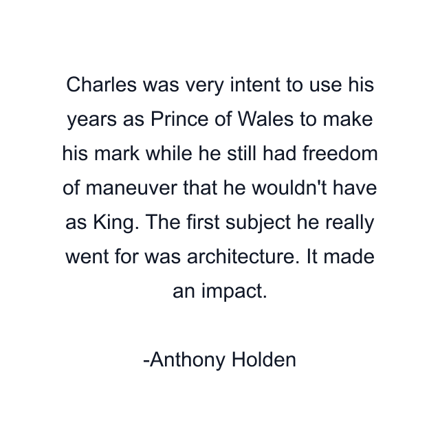 Charles was very intent to use his years as Prince of Wales to make his mark while he still had freedom of maneuver that he wouldn't have as King. The first subject he really went for was architecture. It made an impact.