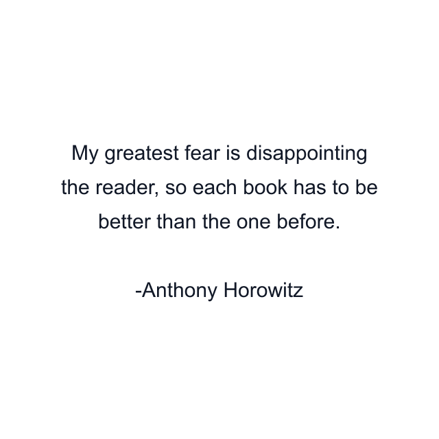 My greatest fear is disappointing the reader, so each book has to be better than the one before.