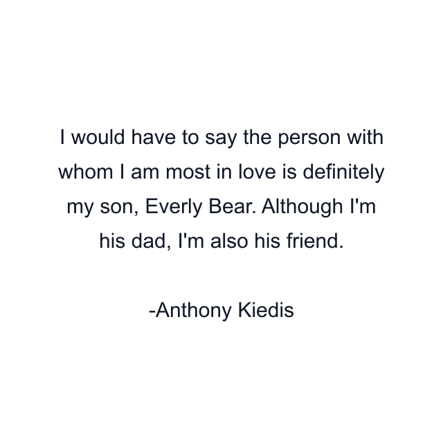 I would have to say the person with whom I am most in love is definitely my son, Everly Bear. Although I'm his dad, I'm also his friend.