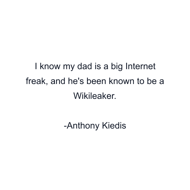 I know my dad is a big Internet freak, and he's been known to be a Wikileaker.