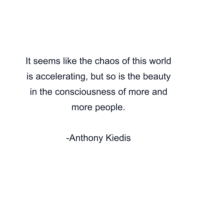 It seems like the chaos of this world is accelerating, but so is the beauty in the consciousness of more and more people.