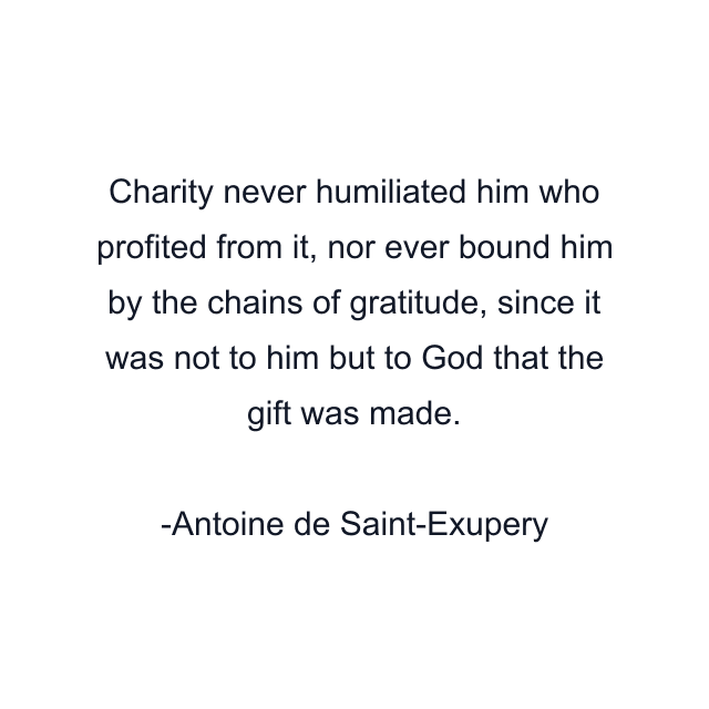 Charity never humiliated him who profited from it, nor ever bound him by the chains of gratitude, since it was not to him but to God that the gift was made.