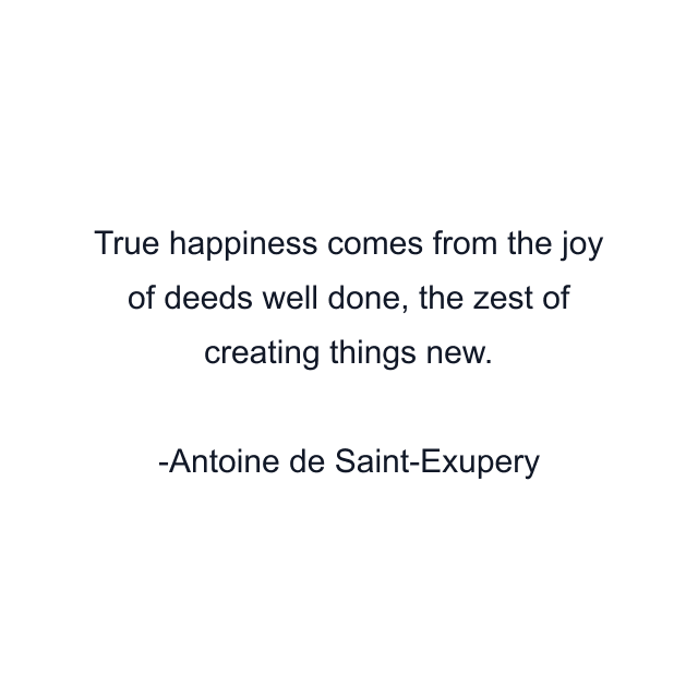 True happiness comes from the joy of deeds well done, the zest of creating things new.