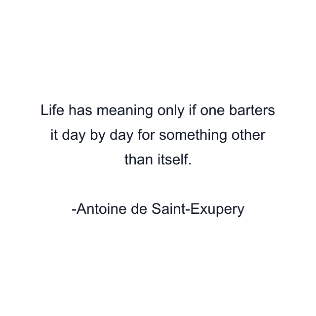 Life has meaning only if one barters it day by day for something other than itself.