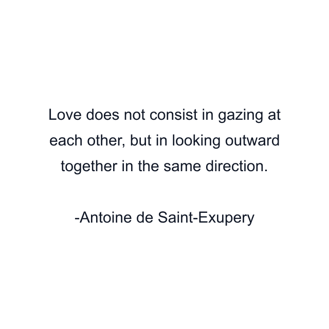 Love does not consist in gazing at each other, but in looking outward together in the same direction.