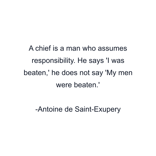 A chief is a man who assumes responsibility. He says 'I was beaten,' he does not say 'My men were beaten.'