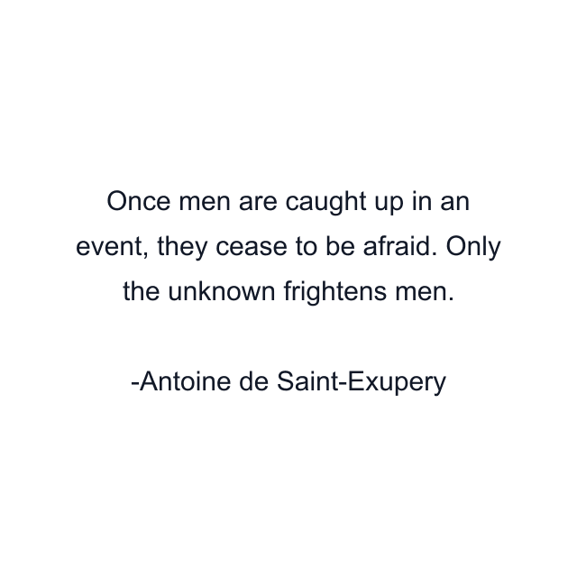 Once men are caught up in an event, they cease to be afraid. Only the unknown frightens men.