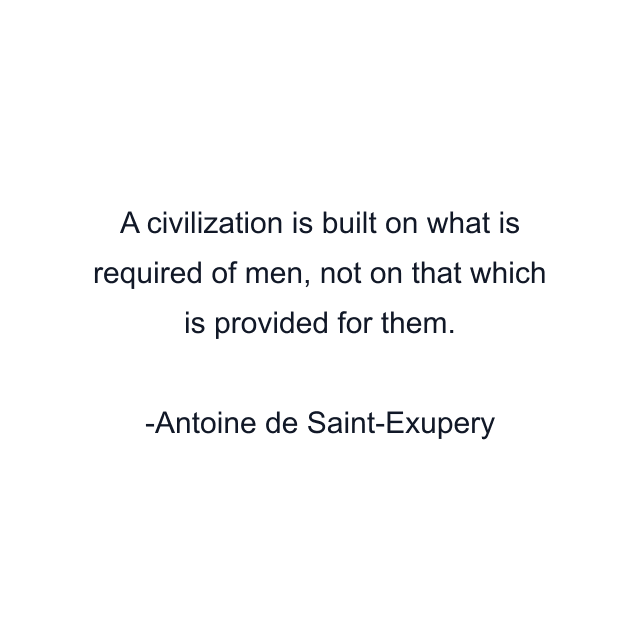 A civilization is built on what is required of men, not on that which is provided for them.