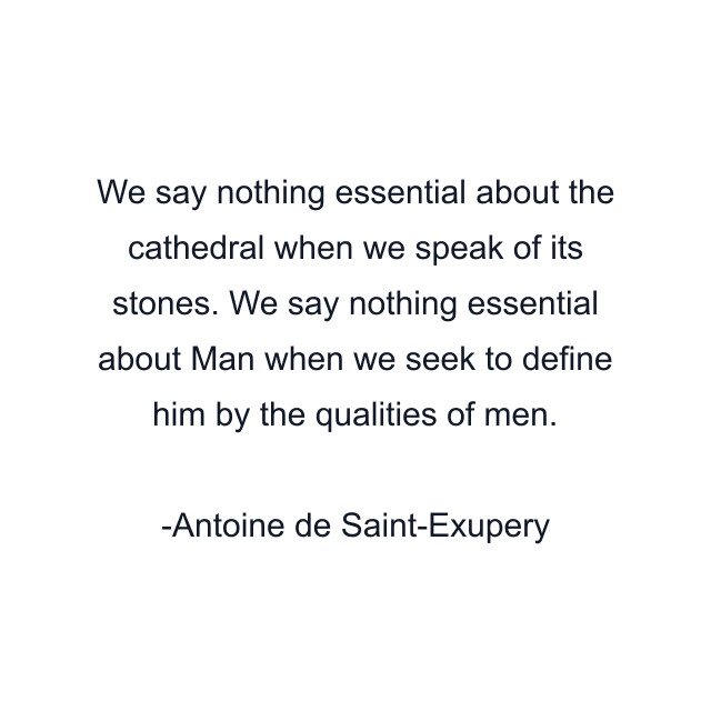 We say nothing essential about the cathedral when we speak of its stones. We say nothing essential about Man when we seek to define him by the qualities of men.