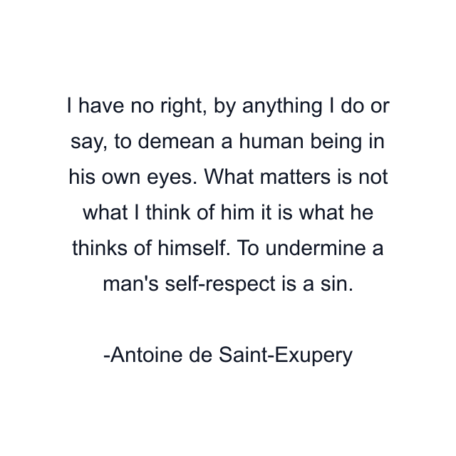 I have no right, by anything I do or say, to demean a human being in his own eyes. What matters is not what I think of him it is what he thinks of himself. To undermine a man's self-respect is a sin.