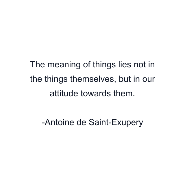 The meaning of things lies not in the things themselves, but in our attitude towards them.