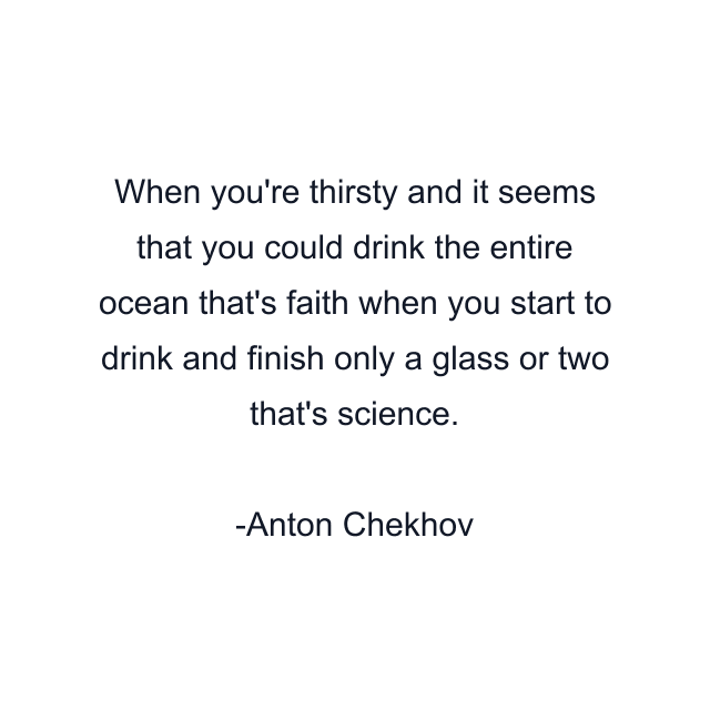 When you're thirsty and it seems that you could drink the entire ocean that's faith when you start to drink and finish only a glass or two that's science.