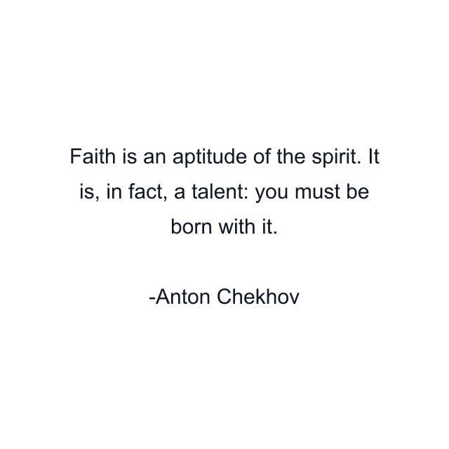 Faith is an aptitude of the spirit. It is, in fact, a talent: you must be born with it.