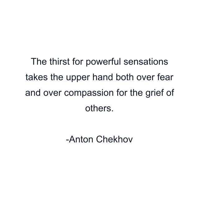 The thirst for powerful sensations takes the upper hand both over fear and over compassion for the grief of others.