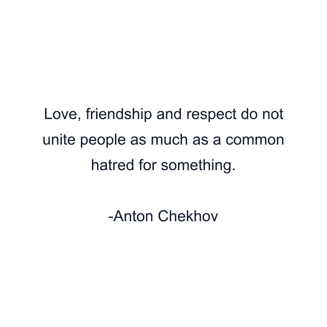 Love, friendship and respect do not unite people as much as a common hatred for something.