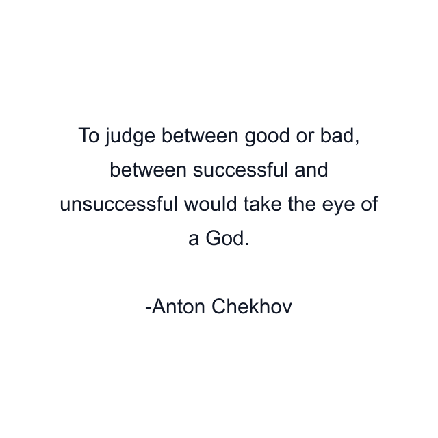 To judge between good or bad, between successful and unsuccessful would take the eye of a God.