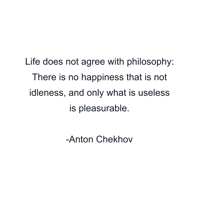 Life does not agree with philosophy: There is no happiness that is not idleness, and only what is useless is pleasurable.