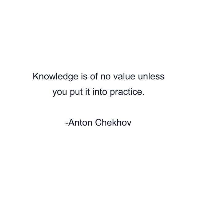 Knowledge is of no value unless you put it into practice.