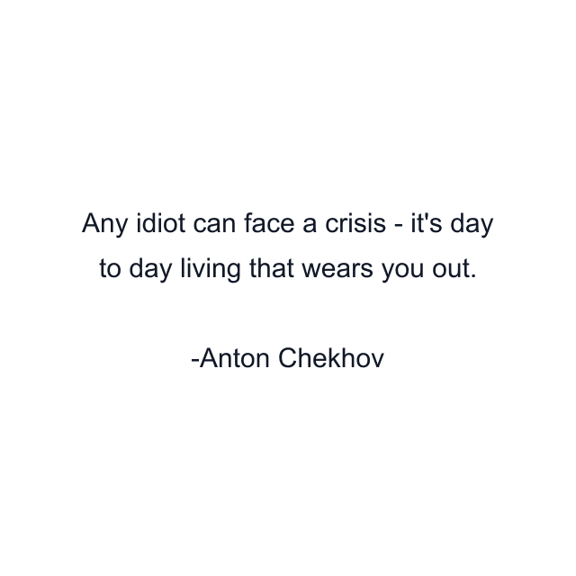 Any idiot can face a crisis - it's day to day living that wears you out.