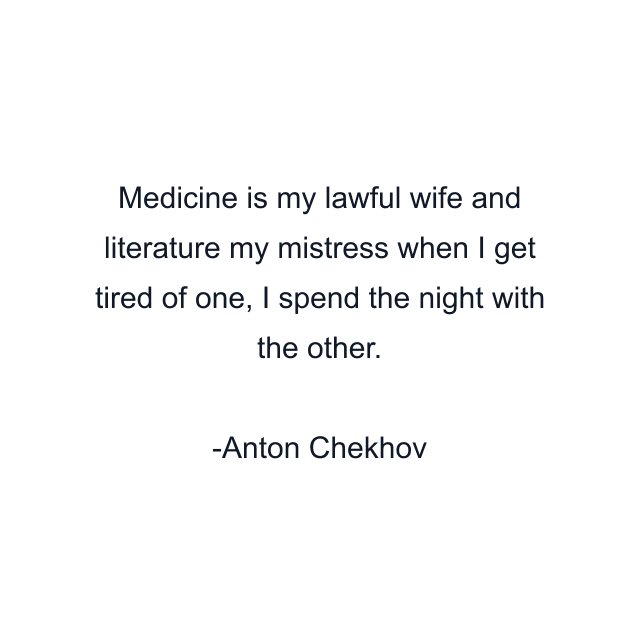 Medicine is my lawful wife and literature my mistress when I get tired of one, I spend the night with the other.