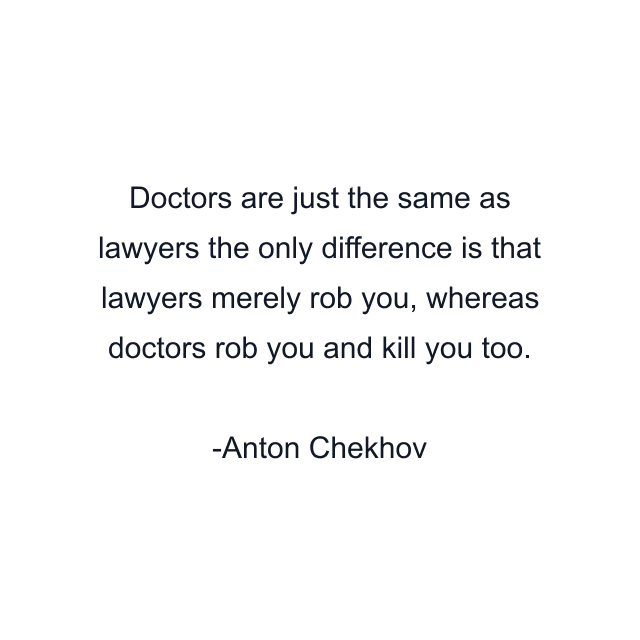 Doctors are just the same as lawyers the only difference is that lawyers merely rob you, whereas doctors rob you and kill you too.