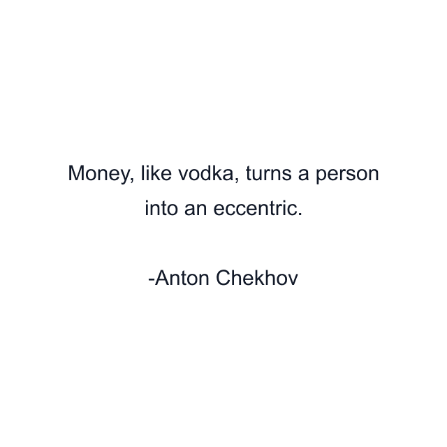 Money, like vodka, turns a person into an eccentric.