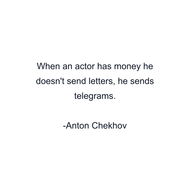 When an actor has money he doesn't send letters, he sends telegrams.