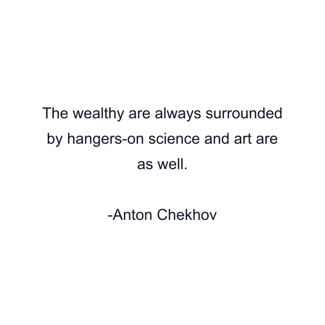 The wealthy are always surrounded by hangers-on science and art are as well.