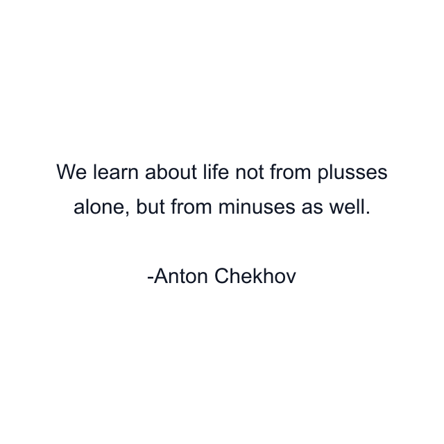 We learn about life not from plusses alone, but from minuses as well.