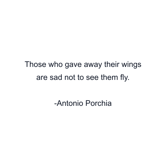 Those who gave away their wings are sad not to see them fly.