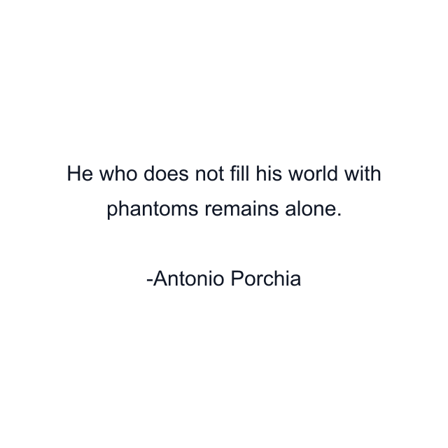 He who does not fill his world with phantoms remains alone.