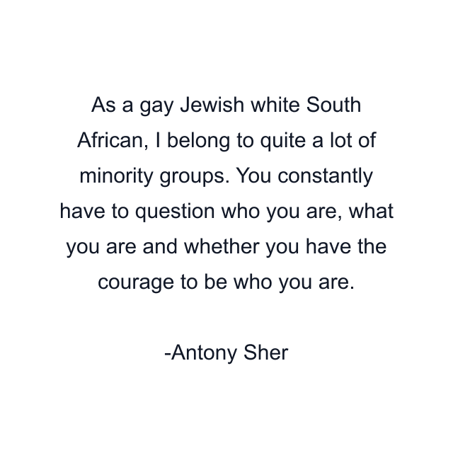 As a gay Jewish white South African, I belong to quite a lot of minority groups. You constantly have to question who you are, what you are and whether you have the courage to be who you are.