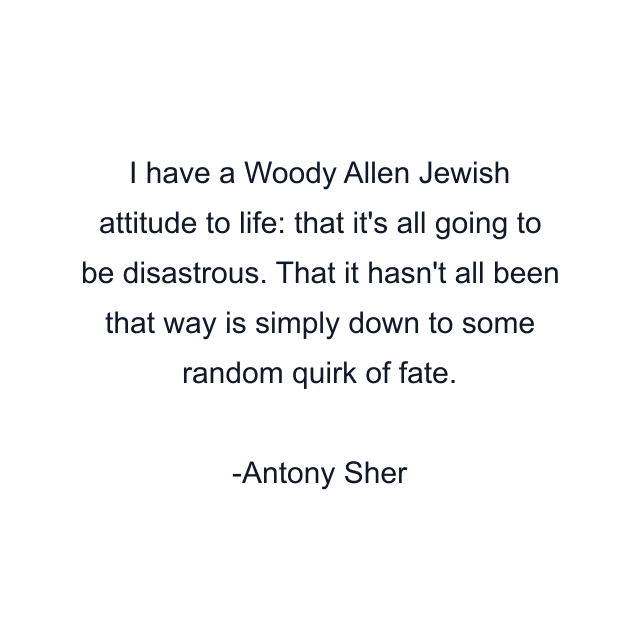 I have a Woody Allen Jewish attitude to life: that it's all going to be disastrous. That it hasn't all been that way is simply down to some random quirk of fate.