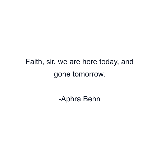 Faith, sir, we are here today, and gone tomorrow.