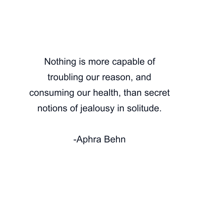 Nothing is more capable of troubling our reason, and consuming our health, than secret notions of jealousy in solitude.