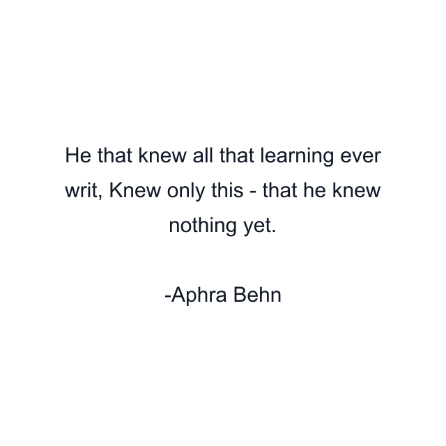 He that knew all that learning ever writ, Knew only this - that he knew nothing yet.