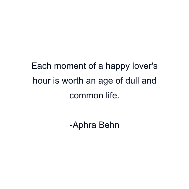 Each moment of a happy lover's hour is worth an age of dull and common life.