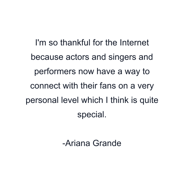 I'm so thankful for the Internet because actors and singers and performers now have a way to connect with their fans on a very personal level which I think is quite special.