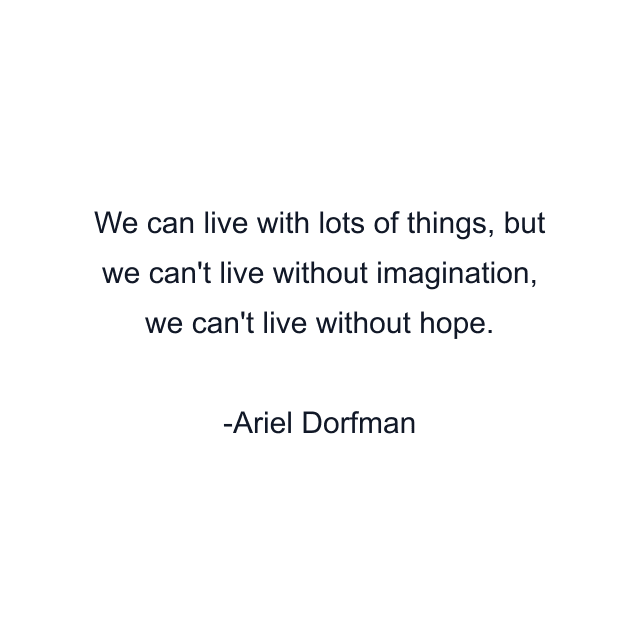 We can live with lots of things, but we can't live without imagination, we can't live without hope.