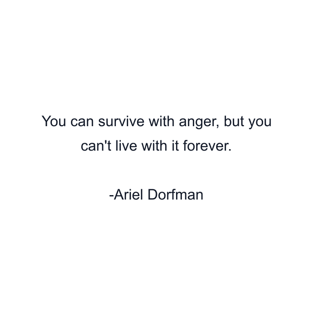 You can survive with anger, but you can't live with it forever.