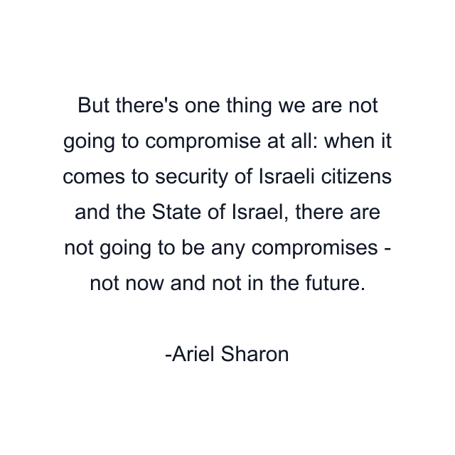 But there's one thing we are not going to compromise at all: when it comes to security of Israeli citizens and the State of Israel, there are not going to be any compromises - not now and not in the future.