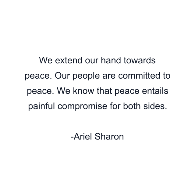 We extend our hand towards peace. Our people are committed to peace. We know that peace entails painful compromise for both sides.