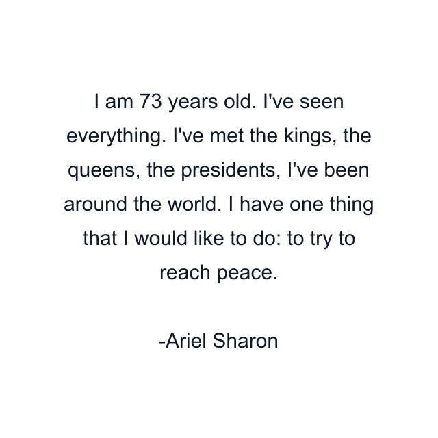 I am 73 years old. I've seen everything. I've met the kings, the queens, the presidents, I've been around the world. I have one thing that I would like to do: to try to reach peace.