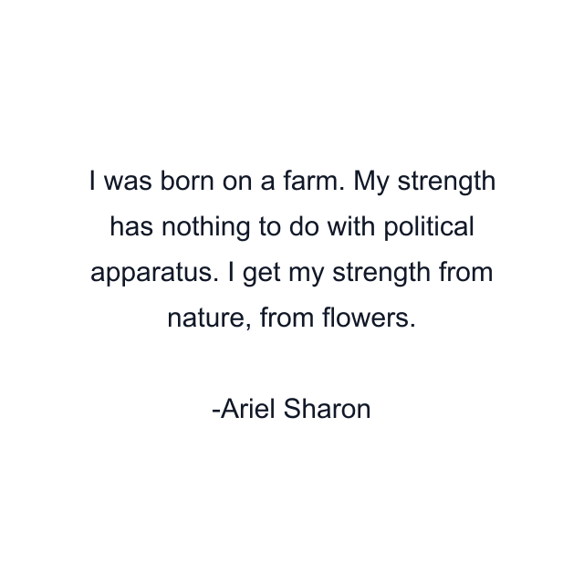 I was born on a farm. My strength has nothing to do with political apparatus. I get my strength from nature, from flowers.