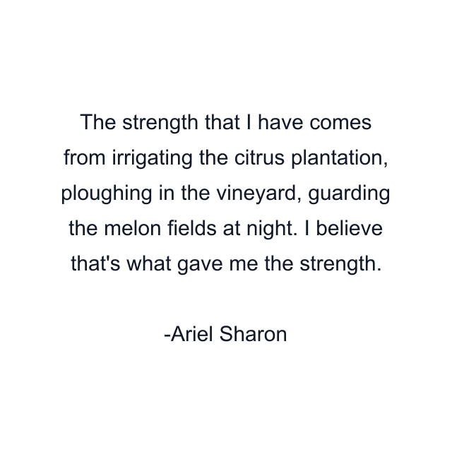 The strength that I have comes from irrigating the citrus plantation, ploughing in the vineyard, guarding the melon fields at night. I believe that's what gave me the strength.