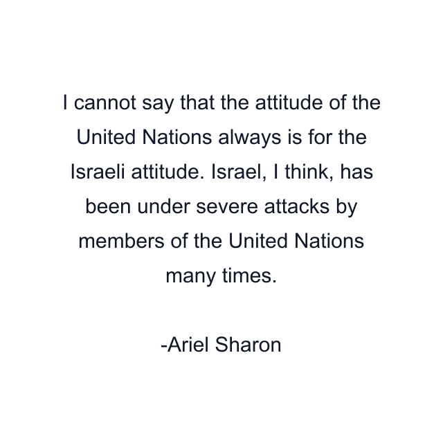 I cannot say that the attitude of the United Nations always is for the Israeli attitude. Israel, I think, has been under severe attacks by members of the United Nations many times.